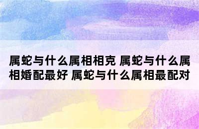 属蛇与什么属相相克 属蛇与什么属相婚配最好 属蛇与什么属相最配对